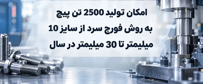 تولید 2500 تن پیچ به روش فورج سرد از سایز 10 میلیمتر تا 30 میلیمتر در سال